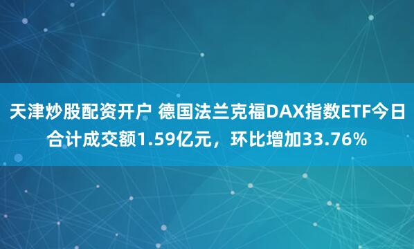 天津炒股配资开户 德国法兰克福DAX指数ETF今日合计成交额1.59亿元，环比增加33.76%