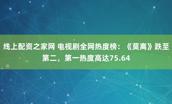 线上配资之家网 电视剧全网热度榜：《莫离》跌至第二，第一热度高达75.64