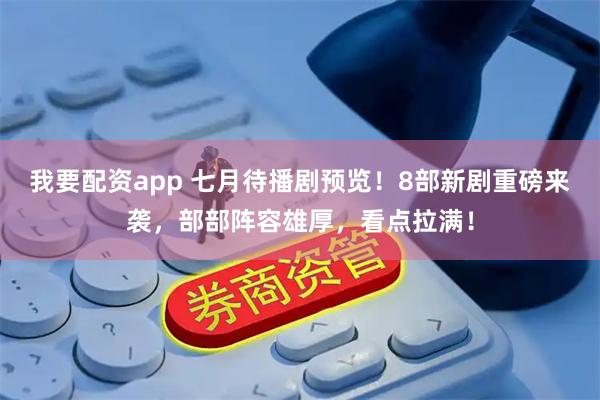 我要配资app 七月待播剧预览！8部新剧重磅来袭，部部阵容雄厚，看点拉满！