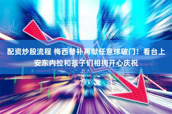 配资炒股流程 梅西替补再献任意球破门！看台上安东内拉和孩子们相拥开心庆祝
