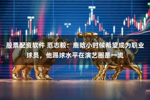 股票配资软件 范志毅：鹿晗小时候希望成为职业球员，他踢球水平在演艺圈是一流