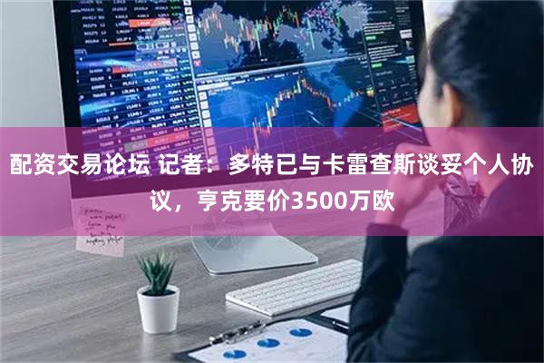 配资交易论坛 记者：多特已与卡雷查斯谈妥个人协议，亨克要价3500万欧
