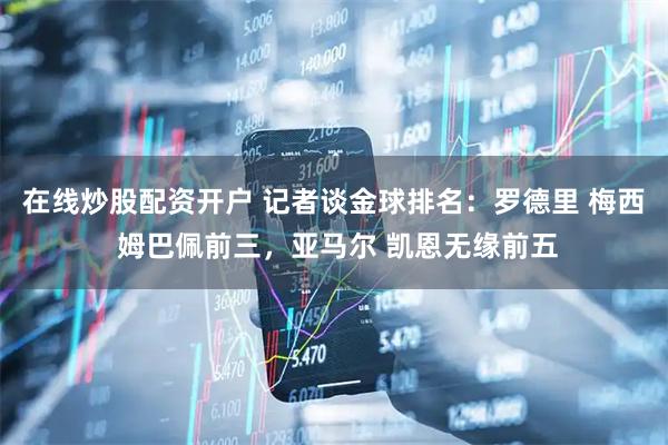 在线炒股配资开户 记者谈金球排名：罗德里 梅西 姆巴佩前三，亚马尔 凯恩无缘前五