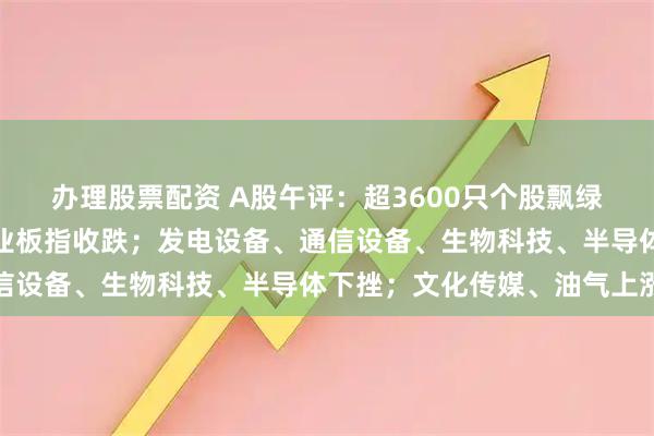 办理股票配资 A股午评：超3600只个股飘绿，沪指收涨，深指、创业板指收跌；发电设备、通信设备、生物科技、半导体下挫；文化传媒、油气上涨