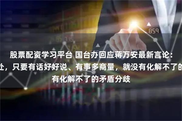 股票配资学习平台 国台办回应蒋万安最新言论：一家人相处，只要有话好好说、有事多商量，就没有化解不了的矛盾分歧