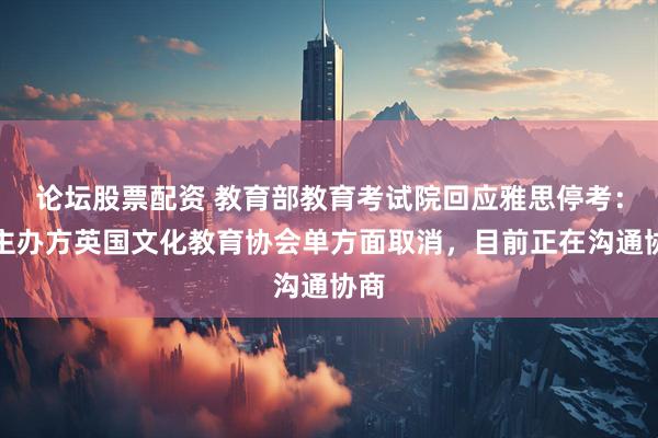 论坛股票配资 教育部教育考试院回应雅思停考：系主办方英国文化教育协会单方面取消，目前正在沟通协商